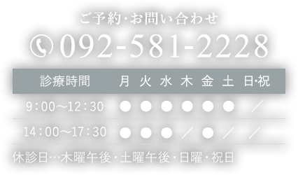 ご予約・お問い合わせ 092-581-2228 診療時間 9：00～12：30 14：00〜17：30 休診日…木曜午後・土曜午後・日曜・祝日